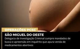 Polícia Civil investiga venda de medicamento abortivo em São Miguel do Oeste